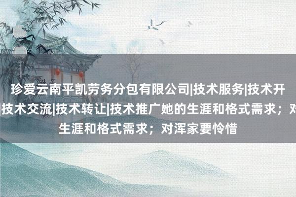 珍爱云南平凯劳务分包有限公司|技术服务|技术开发|技术咨询|技术交流|技术转让|技术推广她的生涯和格式需求;对浑家要怜惜