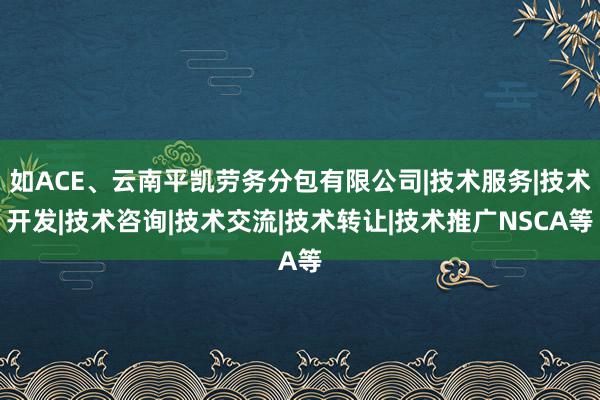 如ACE、云南平凯劳务分包有限公司|技术服务|技术开发|技术咨询|技术交流|技术转让|技术推广NSCA等