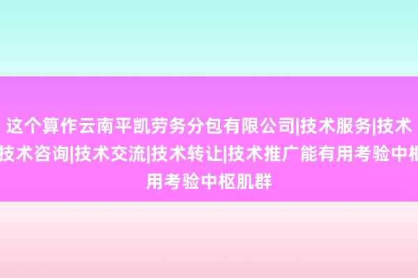 这个算作云南平凯劳务分包有限公司|技术服务|技术开发|技术咨询|技术交流|技术转让|技术推广能有用考验中枢肌群