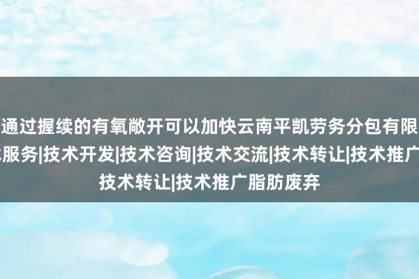 通过握续的有氧敞开可以加快云南平凯劳务分包有限公司|技术服务|技术开发|技术咨询|技术交流|技术转让|技术推广脂肪废弃