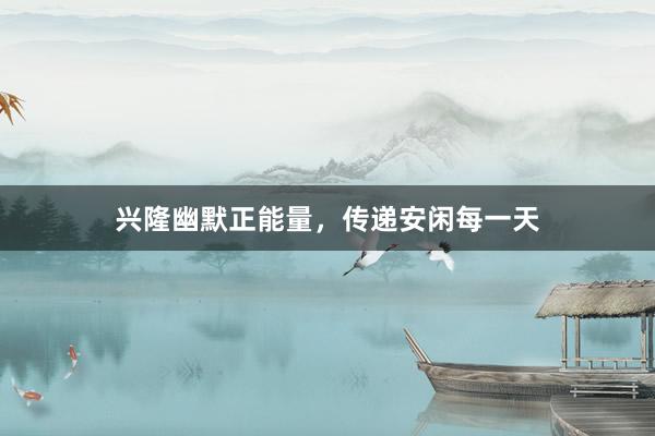 兴隆幽默正能量,传递安闲每一天