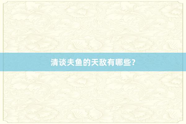 清谈夫鱼的天敌有哪些？