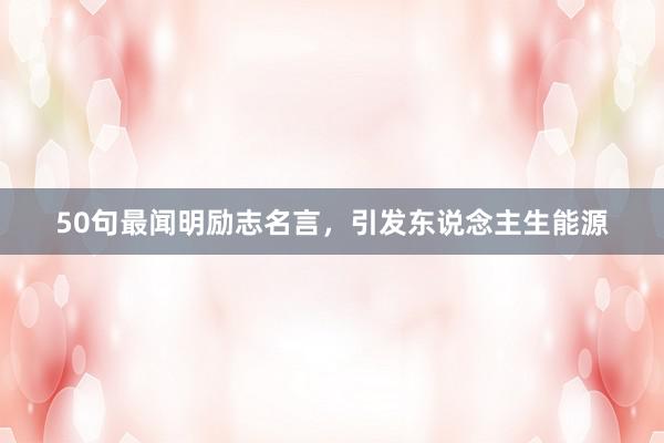 50句最闻明励志名言，引发东说念主生能源